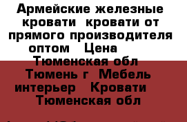 Армейские железные кровати, кровати от прямого производителя, оптом › Цена ­ 850 - Тюменская обл., Тюмень г. Мебель, интерьер » Кровати   . Тюменская обл.